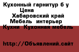 Кухонный гарнитур б/у › Цена ­ 17 000 - Хабаровский край Мебель, интерьер » Кухни. Кухонная мебель   